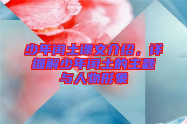 少年閏土課文介紹，詳細解少年閏土的主題與人物形象