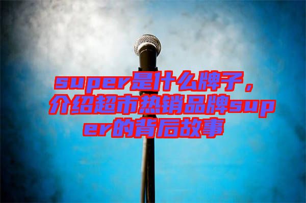 super是什么牌子，介紹超市熱銷品牌super的背后故事