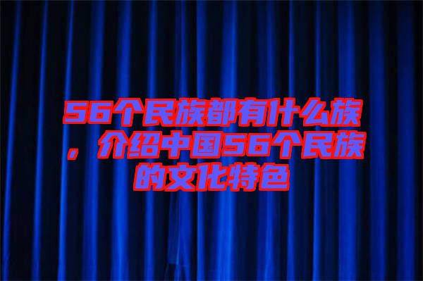56個民族都有什么族，介紹中國56個民族的文化特色