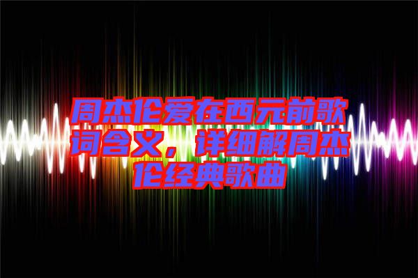 周杰倫愛在西元前歌詞含義，詳細解周杰倫經典歌曲