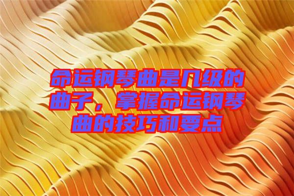 命運(yùn)鋼琴曲是幾級(jí)的曲子，掌握命運(yùn)鋼琴曲的技巧和要點(diǎn)