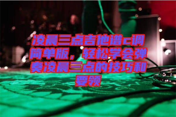 凌晨三點吉他譜c調簡單版，輕松學會彈奏凌晨三點的技巧和要領