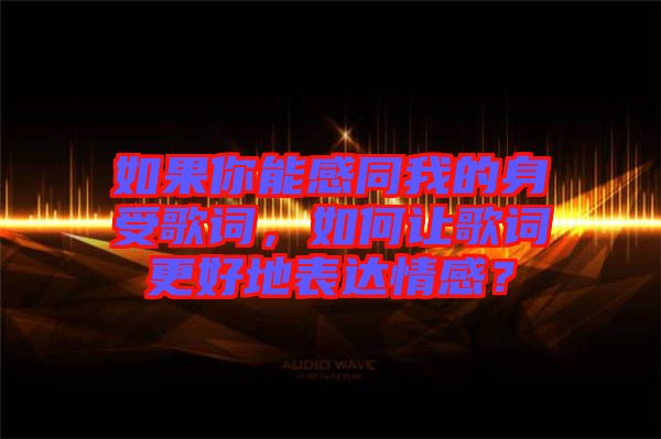 如果你能感同我的身受歌詞，如何讓歌詞更好地表達情感？