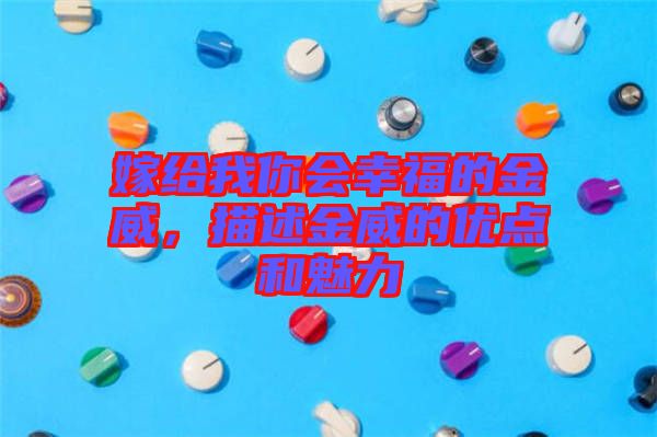嫁給我你會幸福的金威，描述金威的優(yōu)點和魅力