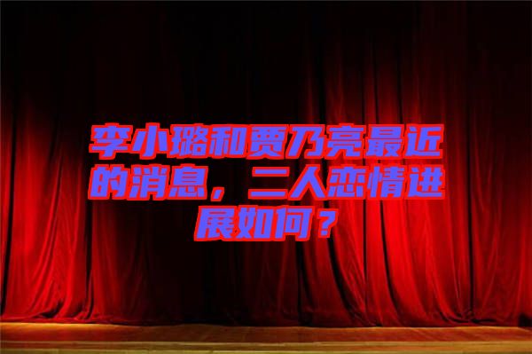 李小璐和賈乃亮最近的消息，二人戀情進展如何？