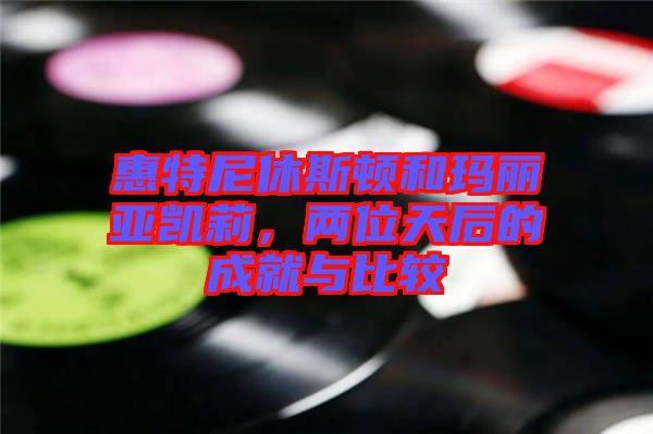 惠特尼休斯頓和瑪麗亞凱莉，兩位天后的成就與比較
