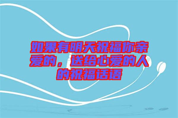 如果有明天祝福你親愛(ài)的，送給心愛(ài)的人的祝福話(huà)語(yǔ)