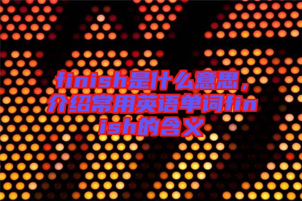 finish是什么意思，介紹常用英語單詞finish的含義
