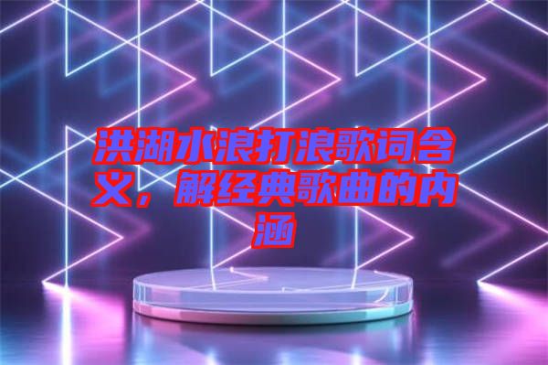洪湖水浪打浪歌詞含義，解經(jīng)典歌曲的內(nèi)涵