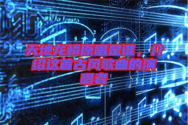 天地龍鱗原唱是誰，介紹這首古風(fēng)歌曲的演唱者