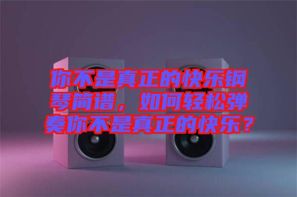 你不是真正的快樂鋼琴簡(jiǎn)譜，如何輕松彈奏你不是真正的快樂？
