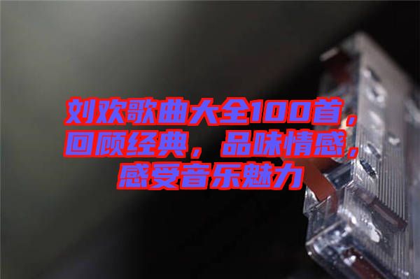 劉歡歌曲大全100首，回顧經(jīng)典，品味情感，感受音樂魅力
