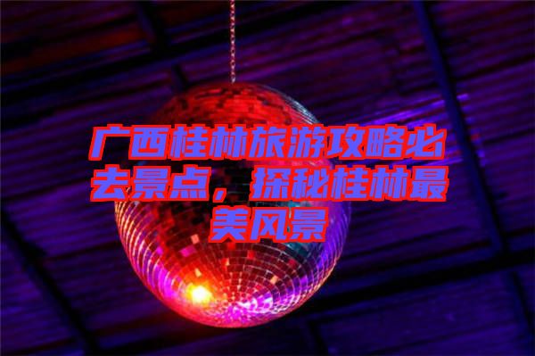 廣西桂林旅游攻略必去景點，探秘桂林最美風景