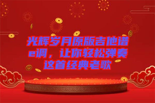 光輝歲月原版吉他譜e調，讓你輕松彈奏這首經(jīng)典老歌
