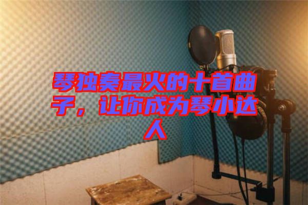 琴獨奏最火的十首曲子，讓你成為琴小達人
