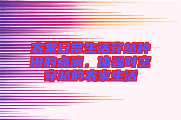 農家日常生活穿越種田的點滴，體驗時空穿越的農家生活