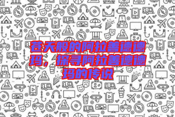 蒼天般的阿拉善德德瑪，探尋阿拉善德德瑪?shù)膫髡f