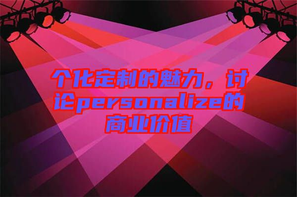 個(gè)化定制的魅力，討論personalize的商業(yè)價(jià)值