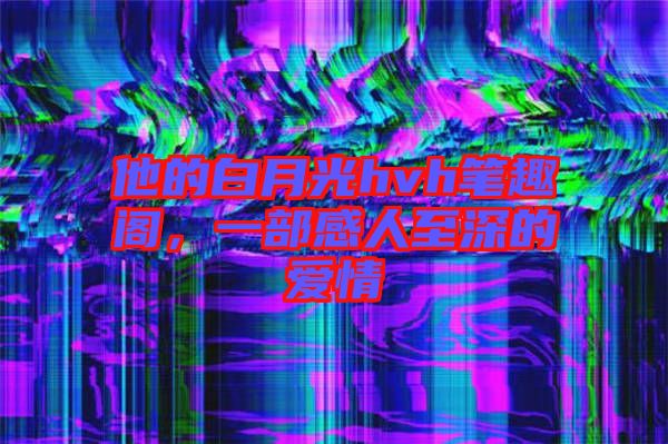 他的白月光hvh筆趣閣，一部感人至深的愛情