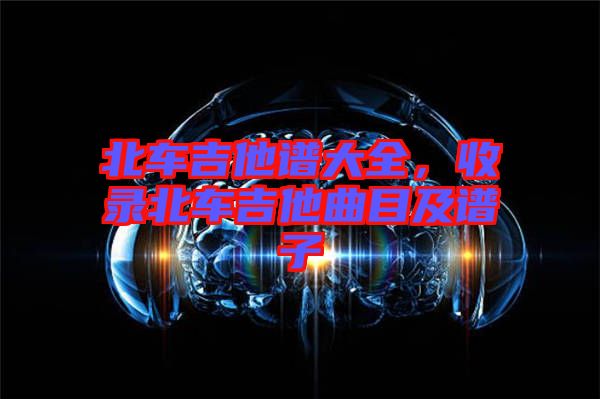 北車吉他譜大全，收錄北車吉他曲目及譜子