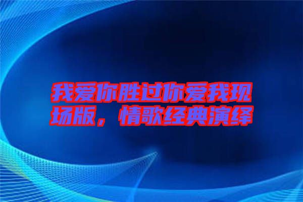 我愛你勝過你愛我現(xiàn)場(chǎng)版，情歌經(jīng)典演繹