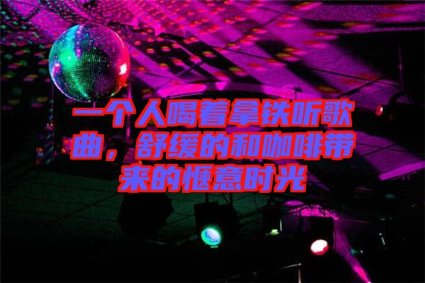 一個人喝著拿鐵聽歌曲，舒緩的和咖啡帶來的愜意時光