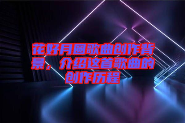 花好月圓歌曲創作背景，介紹這首歌曲的創作歷程