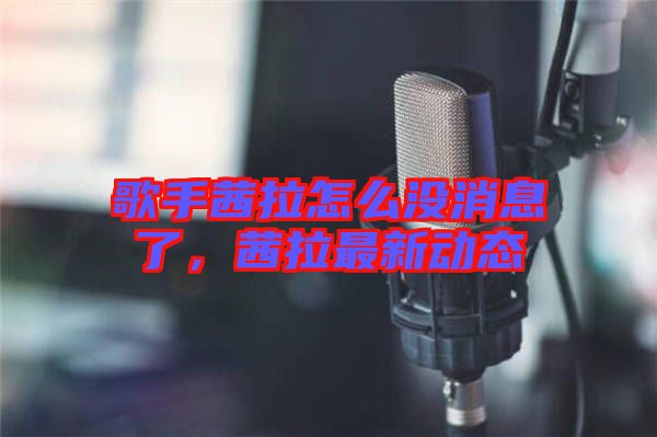歌手茜拉怎么沒消息了，茜拉最新動態