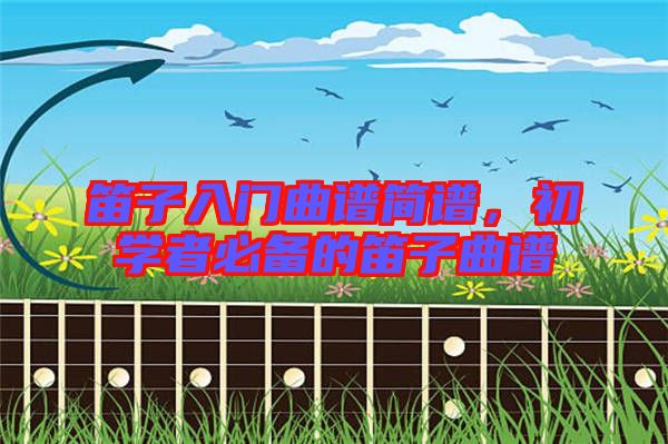 笛子入門曲譜簡譜，初學者必備的笛子曲譜