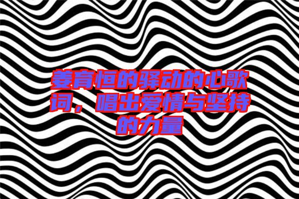 姜育恒的驛動的心歌詞，唱出愛情與堅持的力量