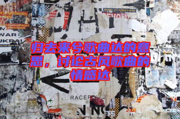 歸去來兮歌曲達的意思，討論古風歌曲的情感達