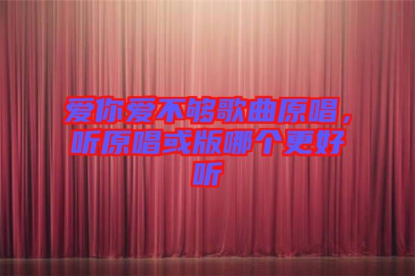愛你愛不夠歌曲原唱，聽原唱或版哪個更好聽