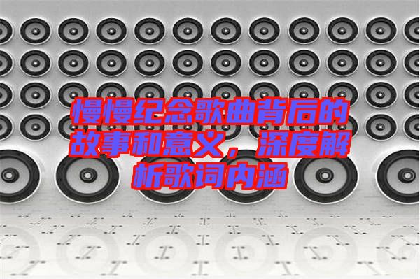 慢慢紀念歌曲背后的故事和意義，深度解析歌詞內涵
