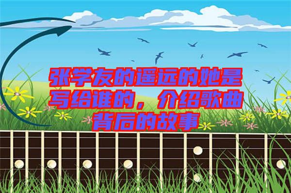 張學友的遙遠的她是寫給誰的，介紹歌曲背后的故事