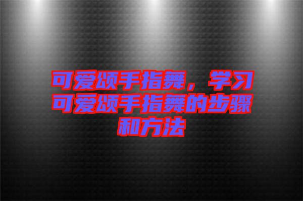 可愛頌手指舞，學習可愛頌手指舞的步驟和方法