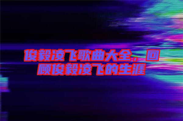 俊毅凌飛歌曲大全，回顧俊毅凌飛的生涯