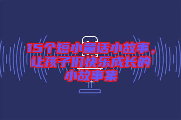 15個短小童話小故事，讓孩子們快樂成長的小故事集