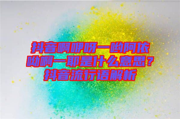 抖音啊咿呀一喲阿依呦啊一耶是什么意思？抖音流行語解析