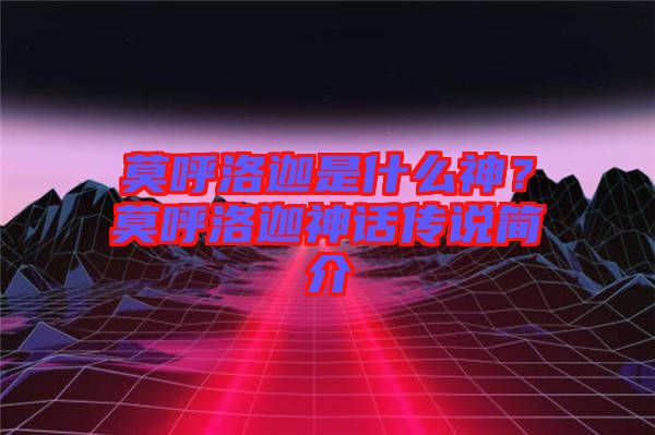 莫呼洛迦是什么神？莫呼洛迦神話傳說簡介