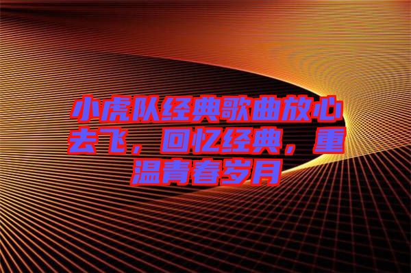 小虎隊(duì)經(jīng)典歌曲放心去飛，回憶經(jīng)典，重溫青春歲月