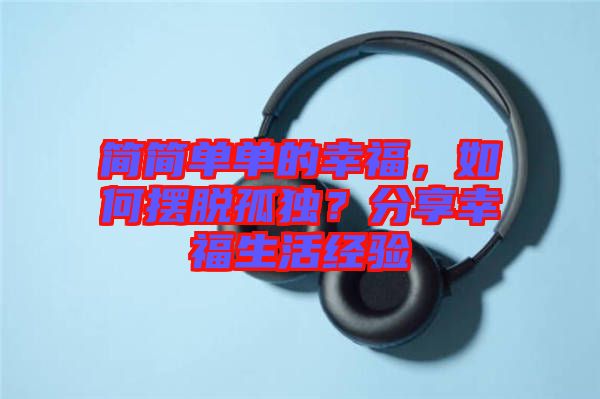 簡簡單單的幸福，如何擺脫孤獨(dú)？分享幸福生活經(jīng)驗(yàn)