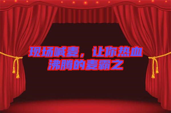 現場喊麥，讓你熱血沸騰的麥霸之