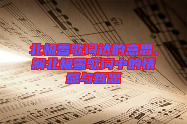 北極雪歌詞達的意思，解北極雪歌詞中的情感與哲思