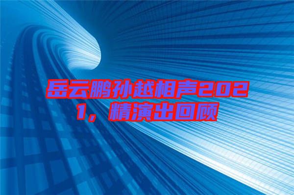岳云鵬孫越相聲2021，精演出回顧