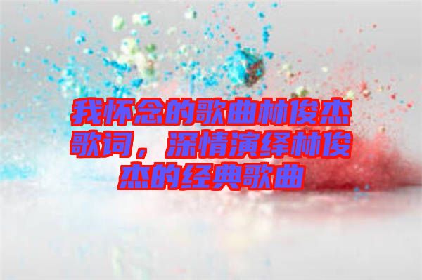 我懷念的歌曲林俊杰歌詞，深情演繹林俊杰的經典歌曲