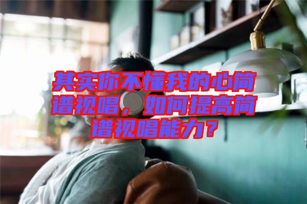 其實(shí)你不懂我的心簡(jiǎn)譜視唱，如何提高簡(jiǎn)譜視唱能力？