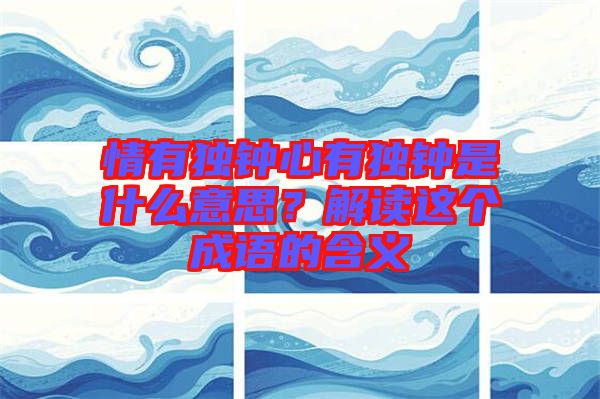 情有獨鐘心有獨鐘是什么意思？解讀這個成語的含義