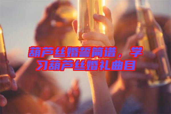 葫蘆絲婚誓簡譜，學(xué)習(xí)葫蘆絲婚禮曲目