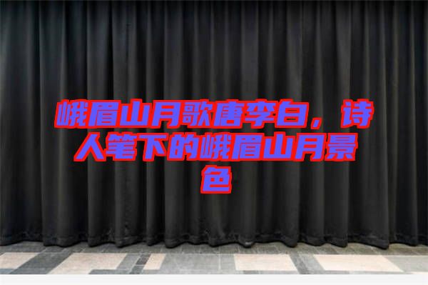 峨眉山月歌唐李白，詩人筆下的峨眉山月景色
