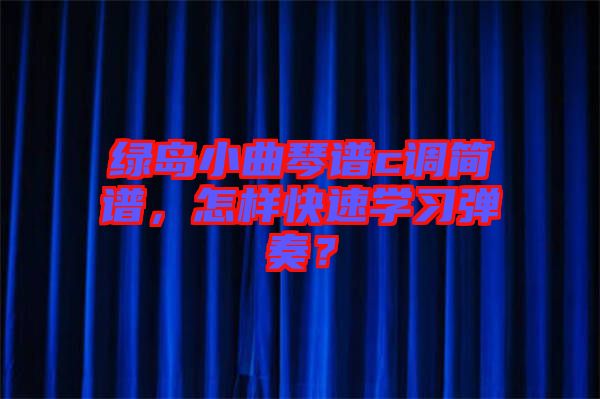 綠島小曲琴譜c調(diào)簡(jiǎn)譜，怎樣快速學(xué)習(xí)彈奏？